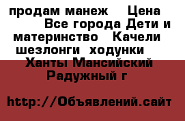 продам манеж  › Цена ­ 3 990 - Все города Дети и материнство » Качели, шезлонги, ходунки   . Ханты-Мансийский,Радужный г.
